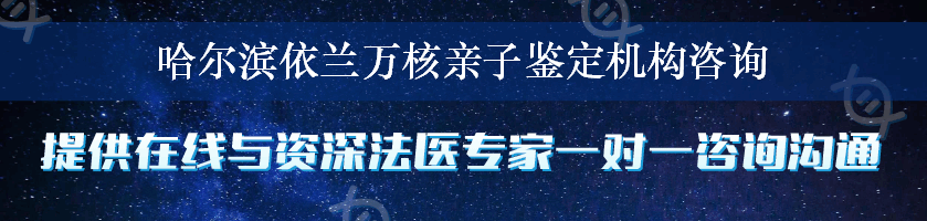 哈尔滨依兰万核亲子鉴定机构咨询